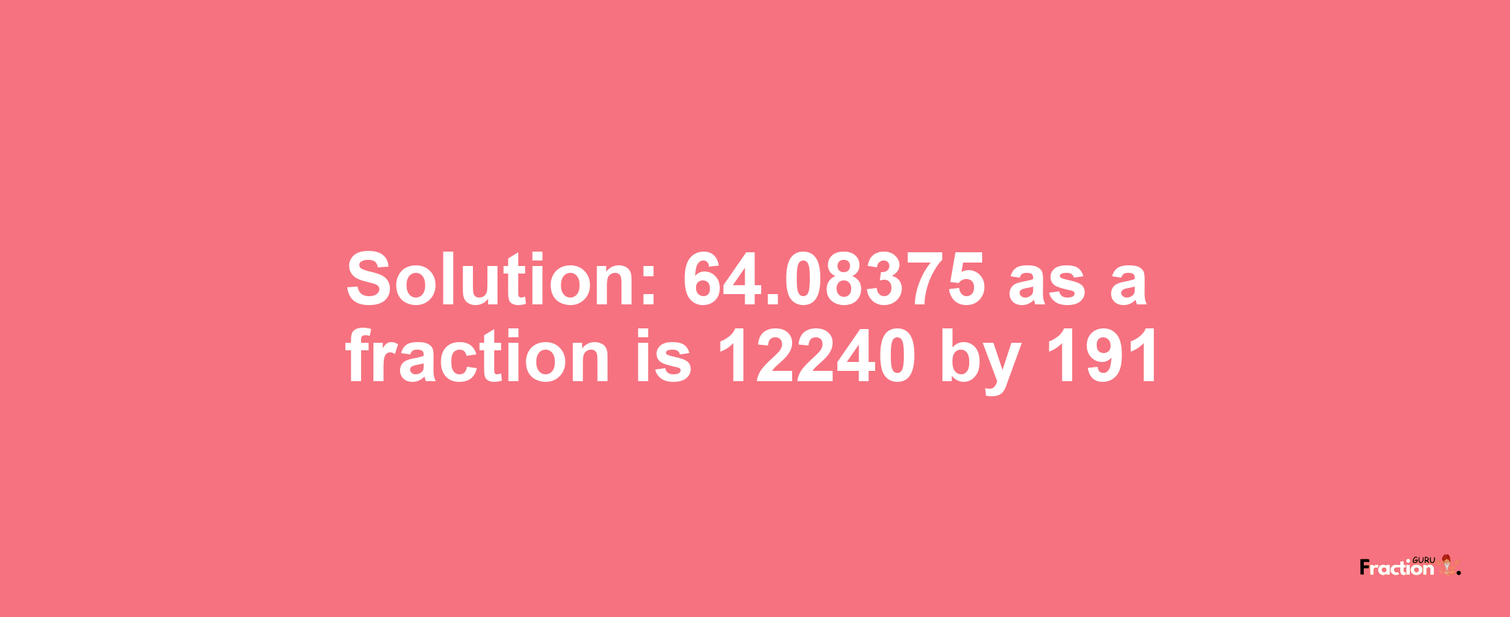 Solution:64.08375 as a fraction is 12240/191